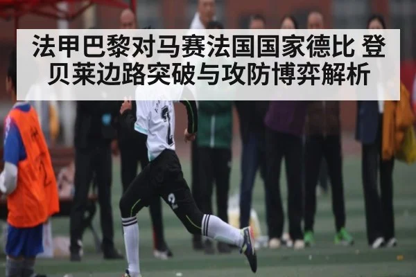 法甲巴黎对马赛法国国家德比 登贝莱边路突破与攻防博弈解析