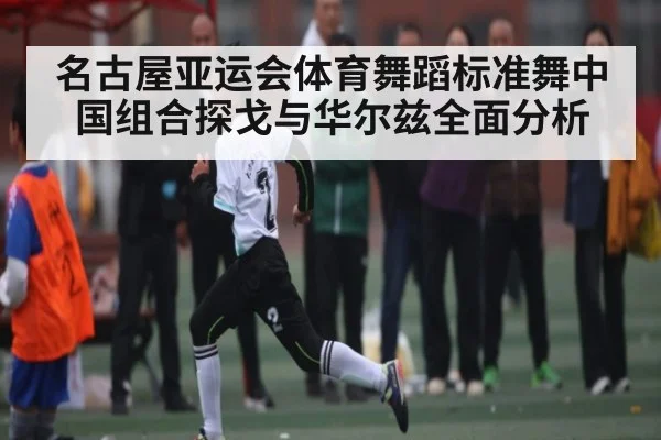 名古屋亚运会体育舞蹈标准舞中国组合探戈与华尔兹全面分析