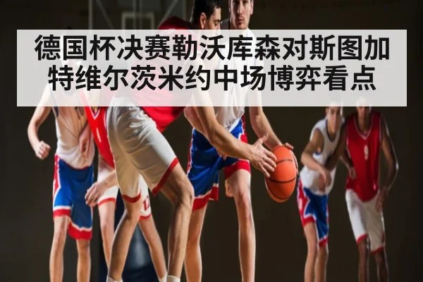 德国杯决赛勒沃库森对斯图加特维尔茨米约中场博弈看点