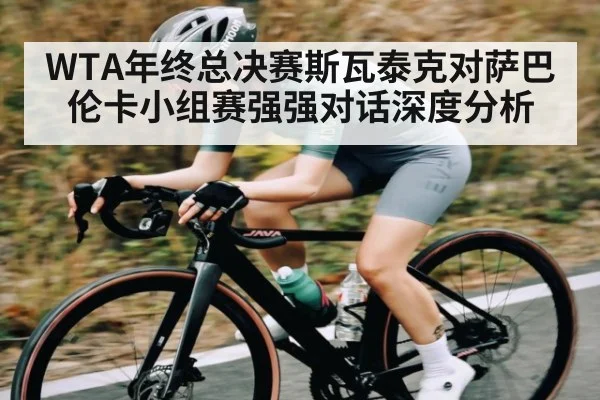 WTA年终总决赛斯瓦泰克对萨巴伦卡小组赛强强对话深度分析